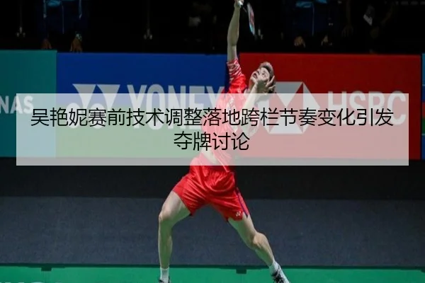 吴艳妮赛前技术调整落地跨栏节奏变化引发夺牌讨论