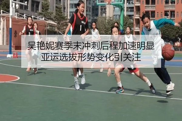 吴艳妮赛季末冲刺后程加速明显 亚运选拔形势变化引关注
