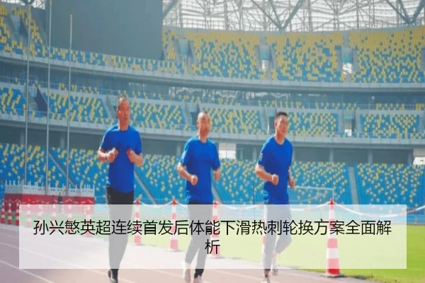 孙兴慜英超连续首发后体能下滑热刺轮换方案全面解析