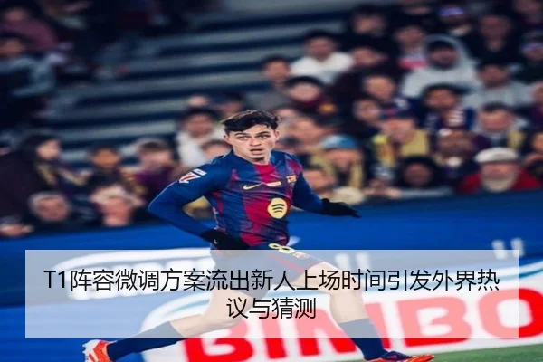 T1阵容微调方案流出新人上场时间引发外界热议与猜测