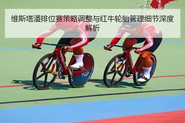 维斯塔潘排位赛策略调整与红牛轮胎管理细节深度解析